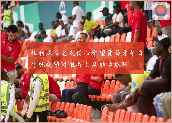 帕利尼亚坚定信心希望葡萄牙早日晋级我随时准备上场助力球队