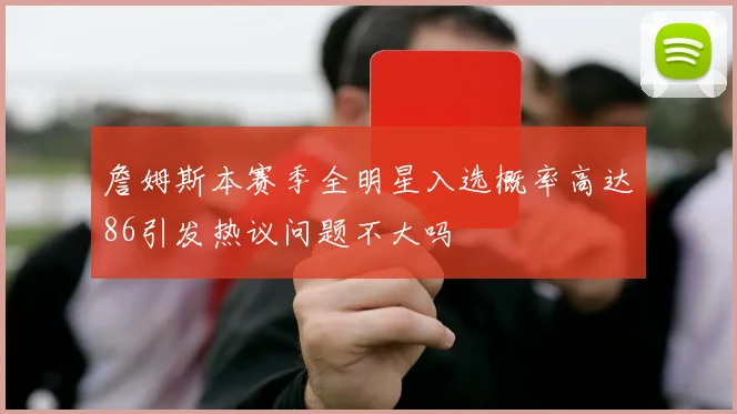 詹姆斯本赛季全明星入选概率高达86引发热议问题不大吗