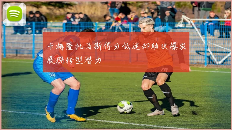 卡梅隆托马斯得分低迷却助攻爆发展现转型潜力