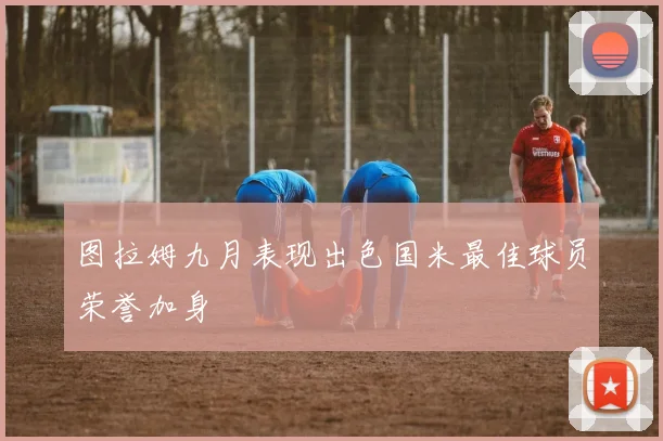 图拉姆九月表现出色国米最佳球员荣誉加身