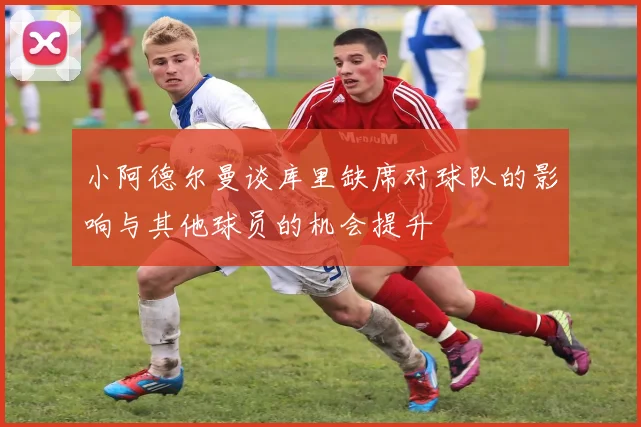 小阿德尔曼谈库里缺席对球队的影响与其他球员的机会提升