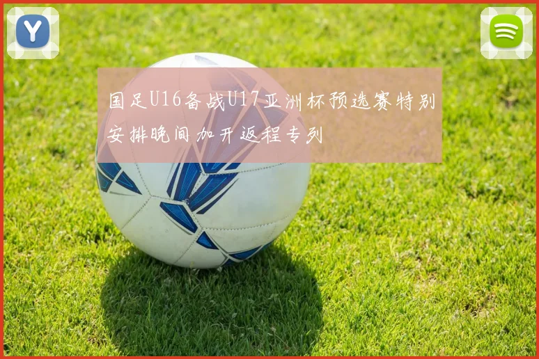 国足U16备战U17亚洲杯预选赛特别安排晚间加开返程专列