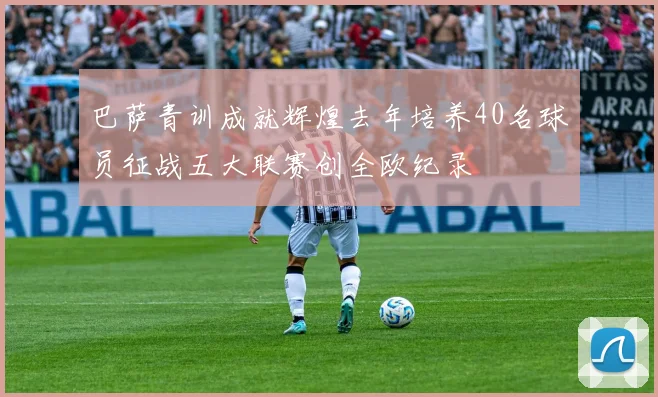 巴萨青训成就辉煌去年培养40名球员征战五大联赛创全欧纪录