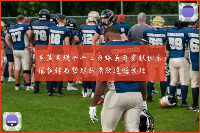 克莱表现平平三分球虽有贡献但未能扭转局势球队惜败遗憾收场