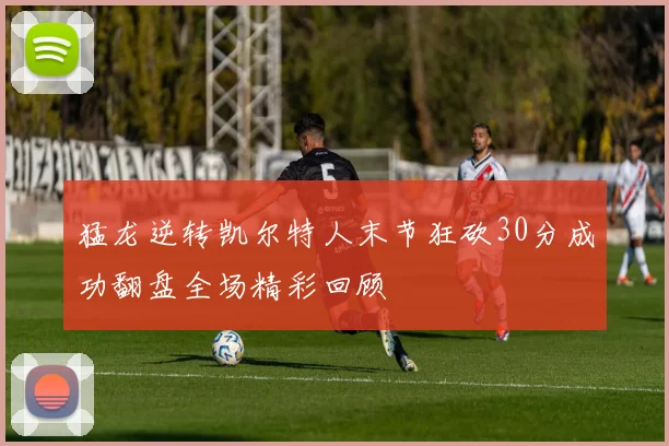 猛龙逆转凯尔特人末节狂砍30分成功翻盘全场精彩回顾