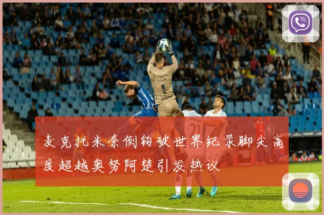 麦克托米奈倒钩破世界纪录脚尖高度超越奥努阿楚引发热议
